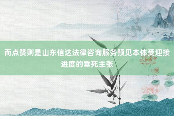 而点赞则是山东信达法律咨询服务预见本体受迎接进度的垂死主张