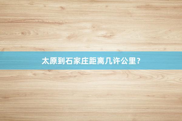 太原到石家庄距离几许公里？