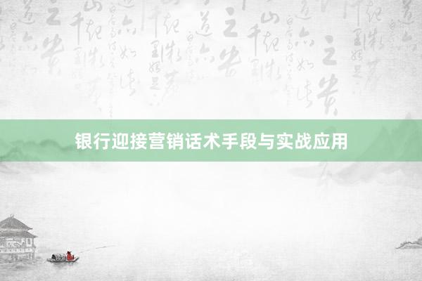 银行迎接营销话术手段与实战应用